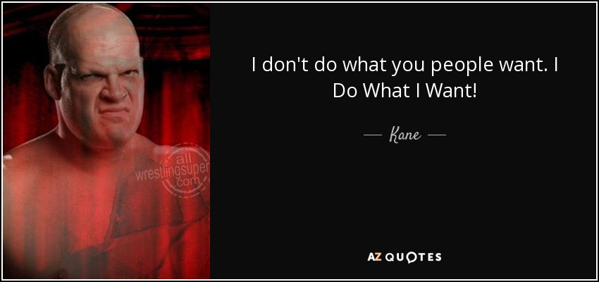 I don't do what you people want. I Do What I Want! - Kane