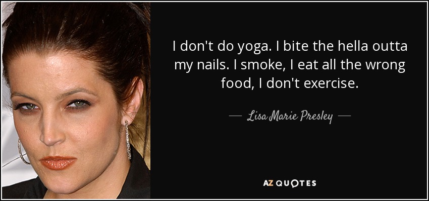 I don't do yoga. I bite the hella outta my nails. I smoke, I eat all the wrong food, I don't exercise. - Lisa Marie Presley
