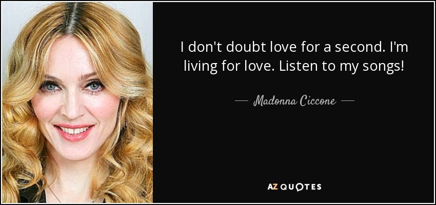 I don't doubt love for a second. I'm living for love. Listen to my songs! - Madonna Ciccone