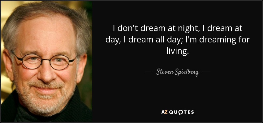 I don't dream at night, I dream at day, I dream all day; I'm dreaming for living. - Steven Spielberg