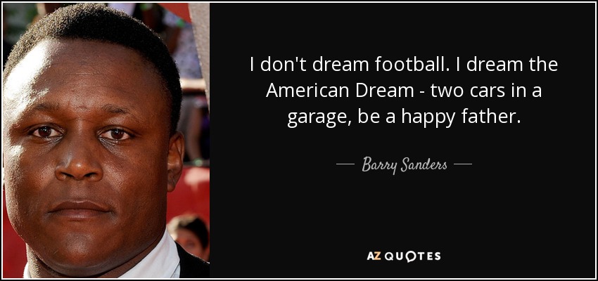 I don't dream football. I dream the American Dream - two cars in a garage, be a happy father. - Barry Sanders