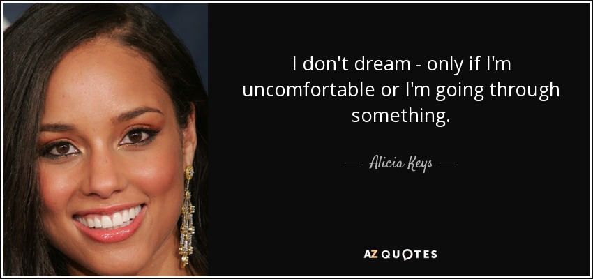 I don't dream - only if I'm uncomfortable or I'm going through something. - Alicia Keys