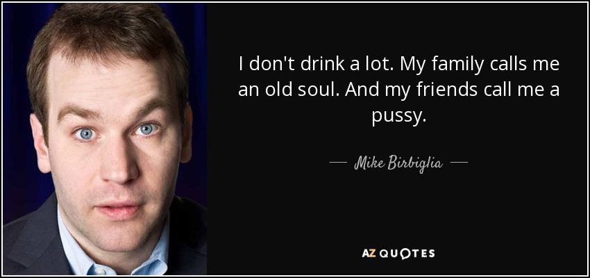 I don't drink a lot. My family calls me an old soul. And my friends call me a pussy. - Mike Birbiglia