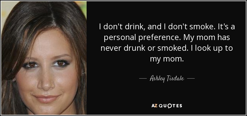 I don't drink, and I don't smoke. It's a personal preference. My mom has never drunk or smoked. I look up to my mom. - Ashley Tisdale
