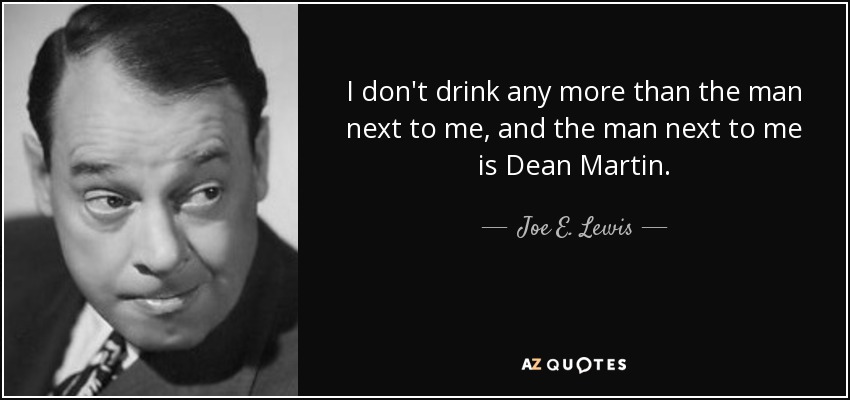 I don't drink any more than the man next to me, and the man next to me is Dean Martin. - Joe E. Lewis