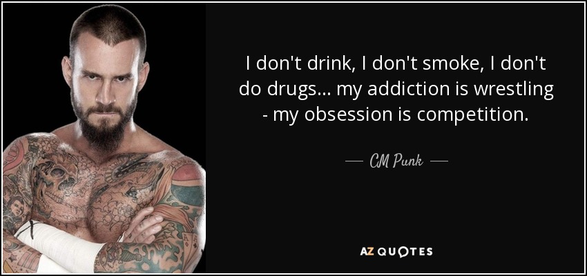 I don't drink, I don't smoke, I don't do drugs... my addiction is wrestling - my obsession is competition. - CM Punk