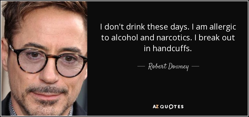 I don't drink these days. I am allergic to alcohol and narcotics. I break out in handcuffs. - Robert Downey, Jr.