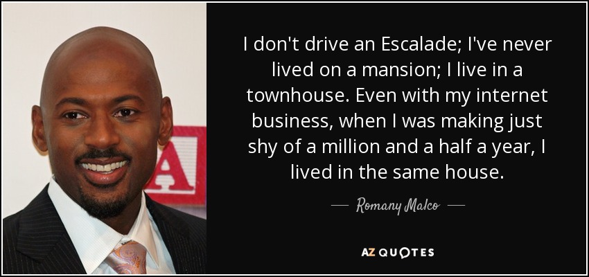 I don't drive an Escalade; I've never lived on a mansion; I live in a townhouse. Even with my internet business, when I was making just shy of a million and a half a year, I lived in the same house. - Romany Malco