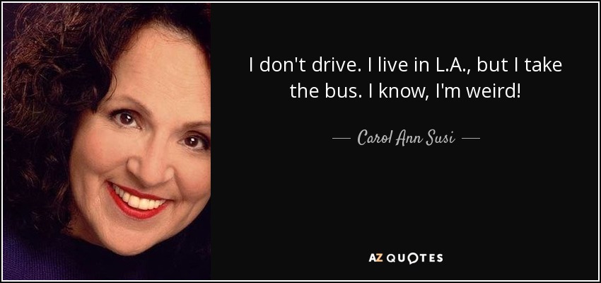 I don't drive. I live in L.A., but I take the bus. I know, I'm weird! - Carol Ann Susi