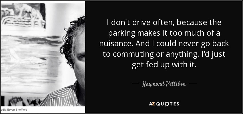 I don't drive often, because the parking makes it too much of a nuisance. And I could never go back to commuting or anything. I'd just get fed up with it. - Raymond Pettibon