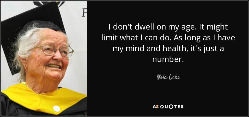 I don't dwell on my age. It might limit what I can do. As long as I have my mind and health, it's just a number. - Nola Ochs