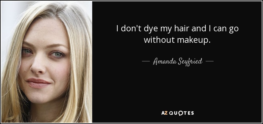 I don't dye my hair and I can go without makeup. - Amanda Seyfried