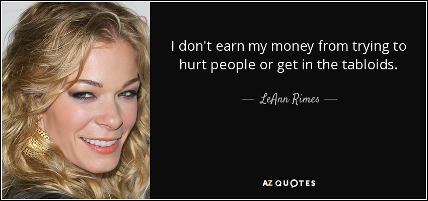 I don't earn my money from trying to hurt people or get in the tabloids. - LeAnn Rimes