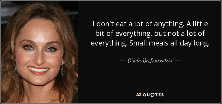 I don't eat a lot of anything. A little bit of everything, but not a lot of everything. Small meals all day long. - Giada De Laurentiis