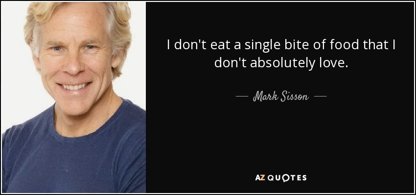 I don't eat a single bite of food that I don't absolutely love. - Mark Sisson