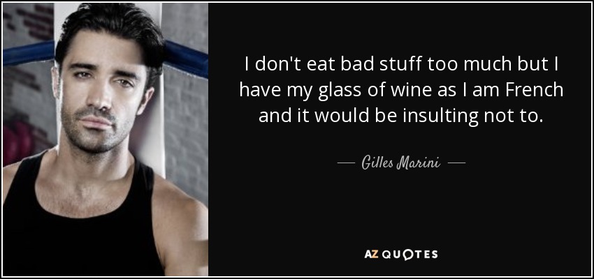 I don't eat bad stuff too much but I have my glass of wine as I am French and it would be insulting not to. - Gilles Marini