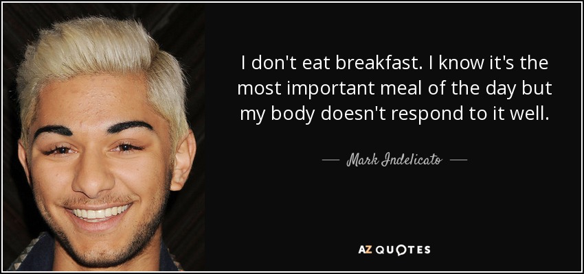 I don't eat breakfast. I know it's the most important meal of the day but my body doesn't respond to it well. - Mark Indelicato