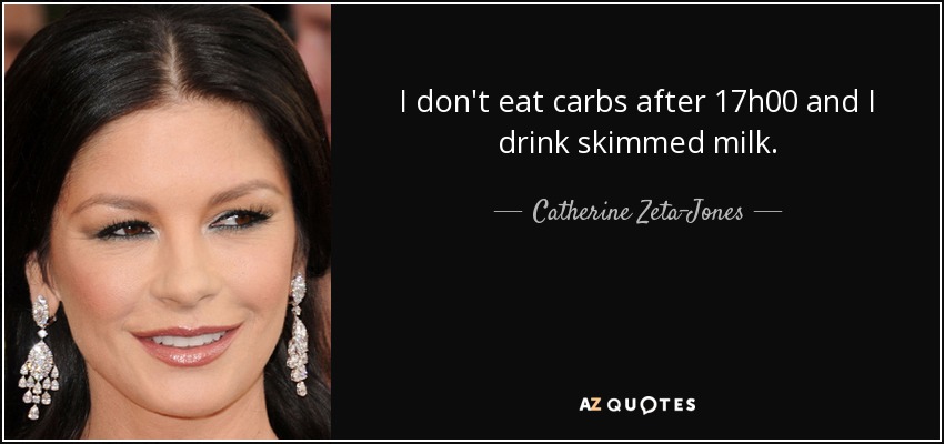 I don't eat carbs after 17h00 and I drink skimmed milk. - Catherine Zeta-Jones