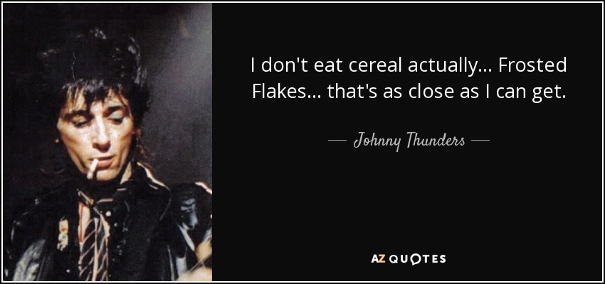 I don't eat cereal actually... Frosted Flakes... that's as close as I can get. - Johnny Thunders
