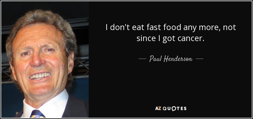 I don't eat fast food any more, not since I got cancer. - Paul Henderson