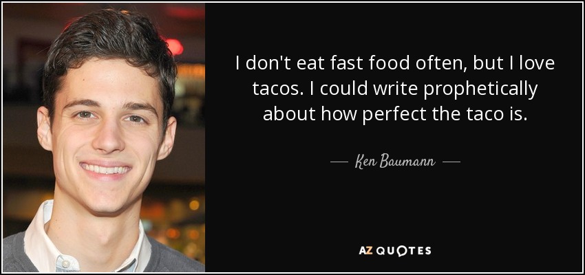 I don't eat fast food often, but I love tacos. I could write prophetically about how perfect the taco is. - Ken Baumann