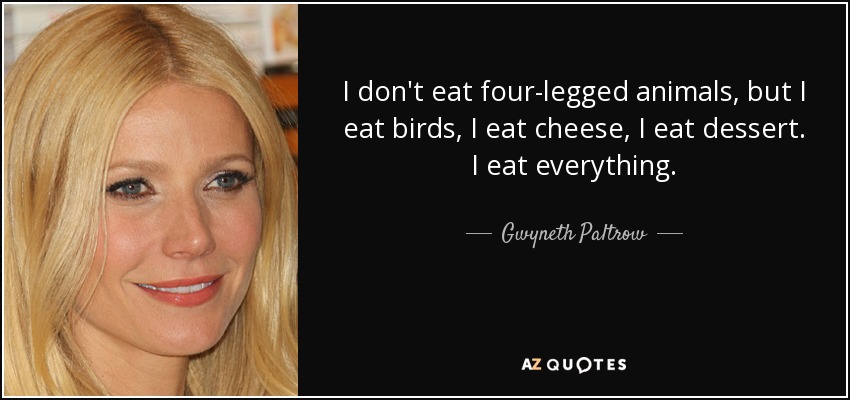 I don't eat four-legged animals, but I eat birds, I eat cheese, I eat dessert. I eat everything. - Gwyneth Paltrow