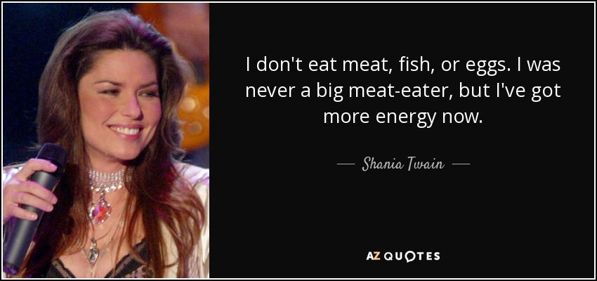I don't eat meat, fish, or eggs. I was never a big meat-eater, but I've got more energy now. - Shania Twain