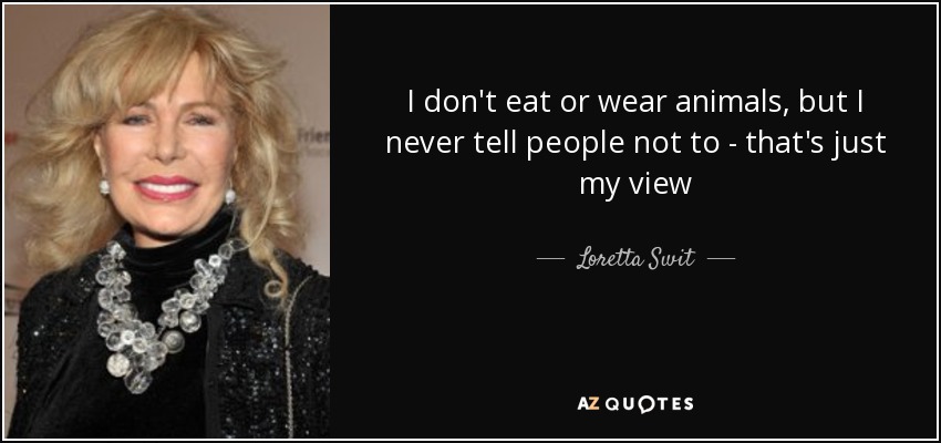 I don't eat or wear animals, but I never tell people not to - that's just my view - Loretta Swit