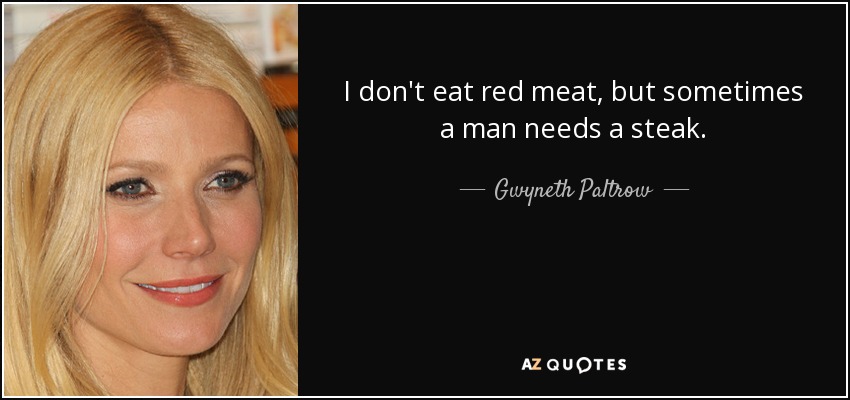 I don't eat red meat, but sometimes a man needs a steak. - Gwyneth Paltrow