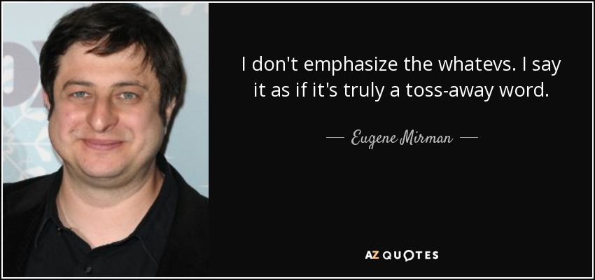 I don't emphasize the whatevs. I say it as if it's truly a toss-away word. - Eugene Mirman