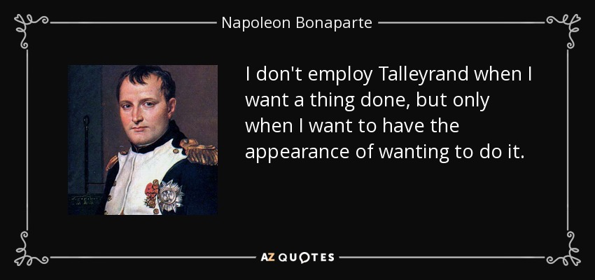 I don't employ Talleyrand when I want a thing done, but only when I want to have the appearance of wanting to do it. - Napoleon Bonaparte