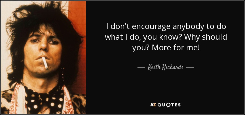 I don't encourage anybody to do what I do, you know? Why should you? More for me! - Keith Richards