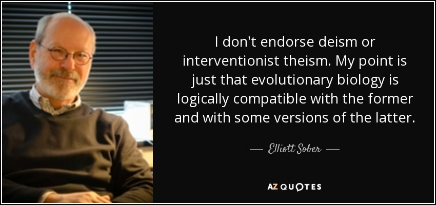 I don't endorse deism or interventionist theism. My point is just that evolutionary biology is logically compatible with the former and with some versions of the latter. - Elliott Sober