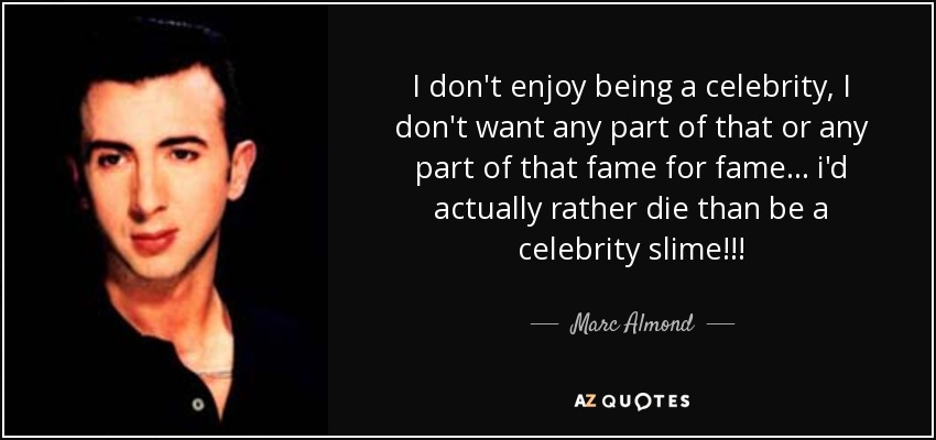 I don't enjoy being a celebrity, I don't want any part of that or any part of that fame for fame... i'd actually rather die than be a celebrity slime!!! - Marc Almond