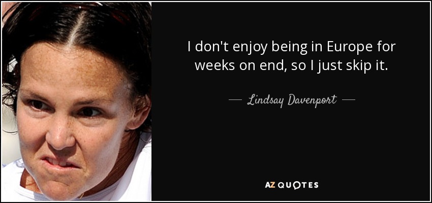 I don't enjoy being in Europe for weeks on end, so I just skip it. - Lindsay Davenport
