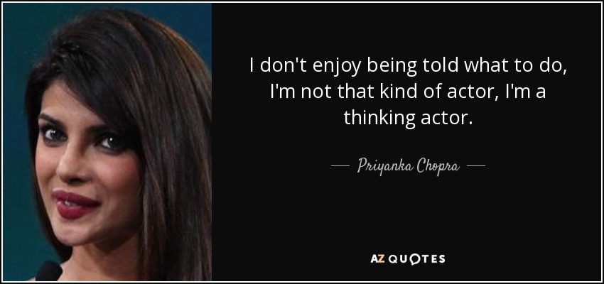 I don't enjoy being told what to do, I'm not that kind of actor, I'm a thinking actor. - Priyanka Chopra