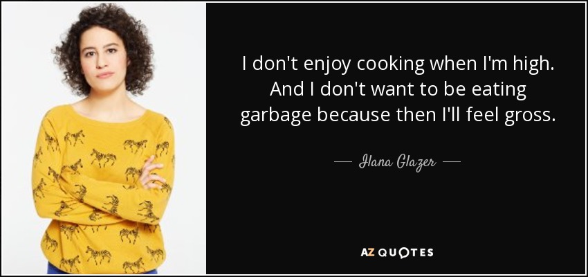 I don't enjoy cooking when I'm high. And I don't want to be eating garbage because then I'll feel gross. - Ilana Glazer