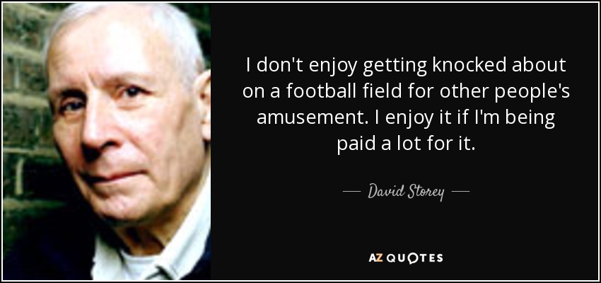 I don't enjoy getting knocked about on a football field for other people's amusement. I enjoy it if I'm being paid a lot for it. - David Storey