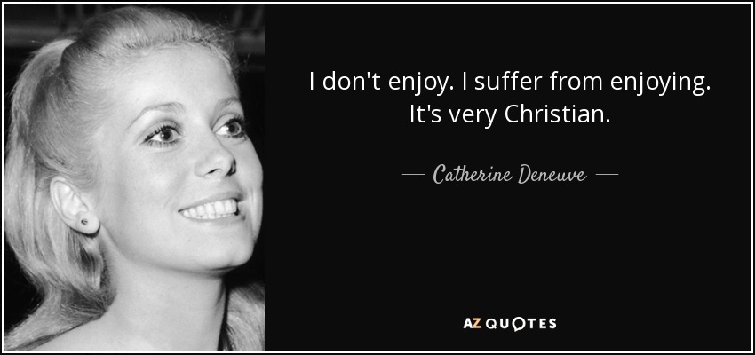 I don't enjoy. I suffer from enjoying. It's very Christian. - Catherine Deneuve