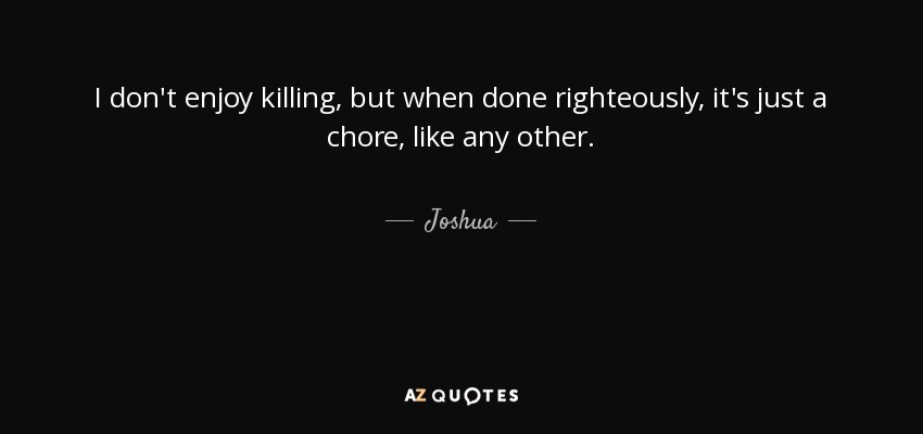 I don't enjoy killing, but when done righteously, it's just a chore, like any other. - Joshua
