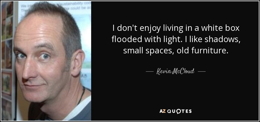 I don't enjoy living in a white box flooded with light. I like shadows, small spaces, old furniture. - Kevin McCloud