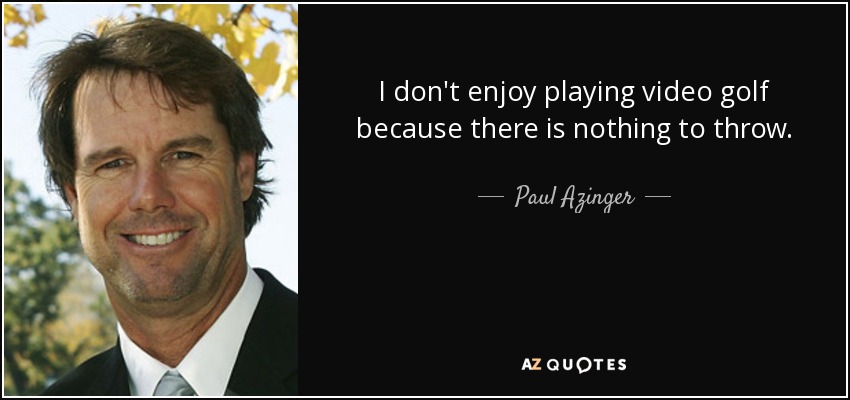 I don't enjoy playing video golf because there is nothing to throw. - Paul Azinger