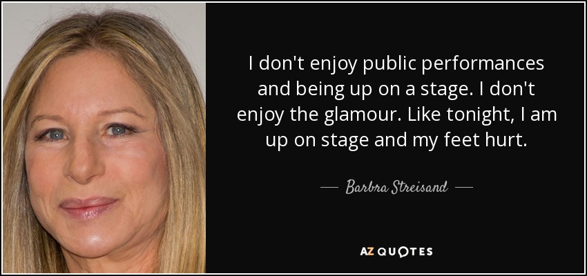 I don't enjoy public performances and being up on a stage. I don't enjoy the glamour. Like tonight, I am up on stage and my feet hurt. - Barbra Streisand