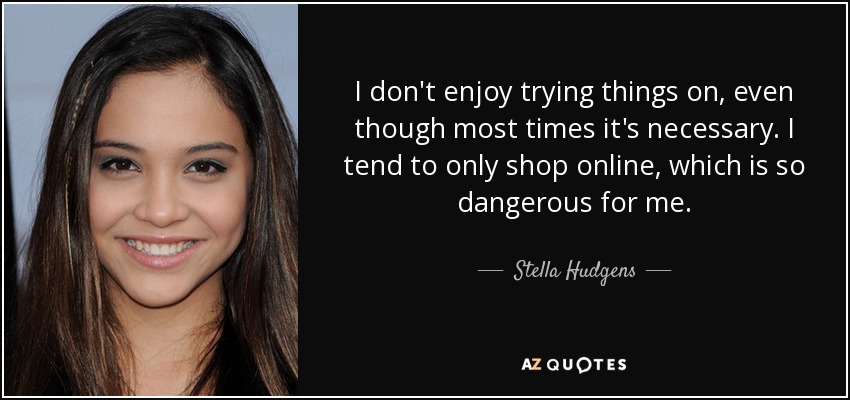 I don't enjoy trying things on, even though most times it's necessary. I tend to only shop online, which is so dangerous for me. - Stella Hudgens