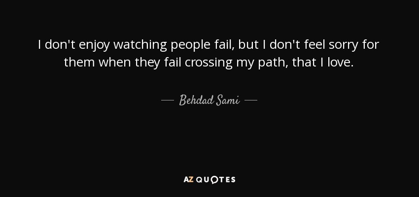 I don't enjoy watching people fail, but I don't feel sorry for them when they fail crossing my path, that I love. - Behdad Sami