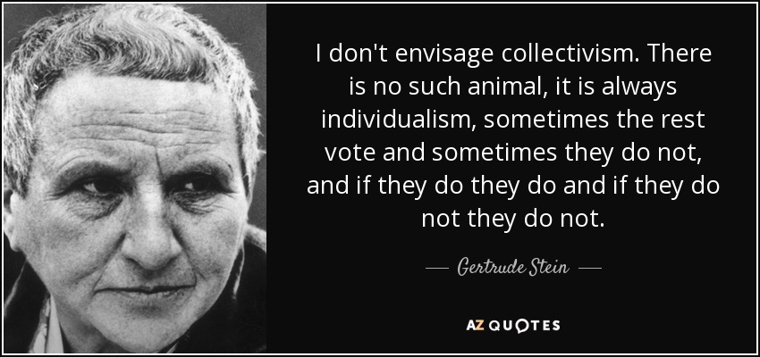 I don't envisage collectivism. There is no such animal, it is always individualism, sometimes the rest vote and sometimes they do not, and if they do they do and if they do not they do not. - Gertrude Stein