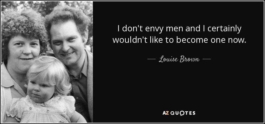 I don't envy men and I certainly wouldn't like to become one now. - Louise Brown