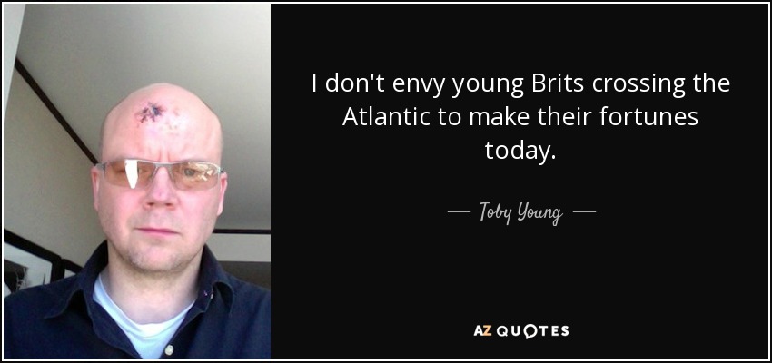 I don't envy young Brits crossing the Atlantic to make their fortunes today. - Toby Young