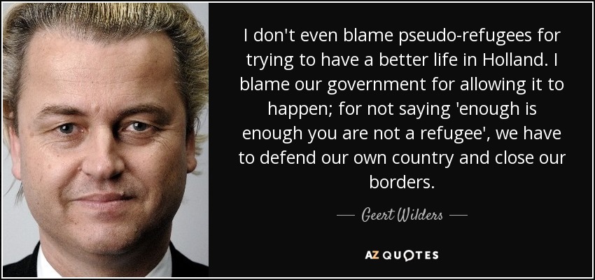 I don't even blame pseudo-refugees for trying to have a better life in Holland. I blame our government for allowing it to happen; for not saying 'enough is enough you are not a refugee', we have to defend our own country and close our borders. - Geert Wilders