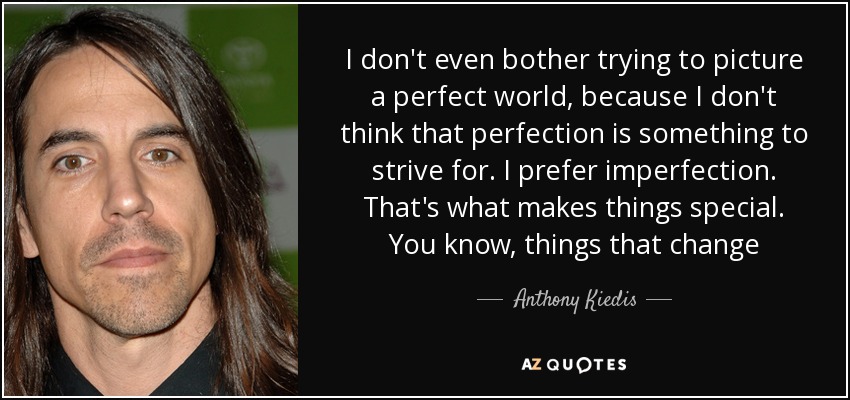 I don't even bother trying to picture a perfect world, because I don't think that perfection is something to strive for. I prefer imperfection. That's what makes things special. You know, things that change - Anthony Kiedis